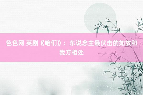 色色网 英剧《咱们》：东说念主最伏击的如故和我方相处