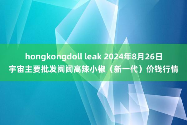 hongkongdoll leak 2024年8月26日宇宙主要批发阛阓高辣小椒（新一代）价钱行情