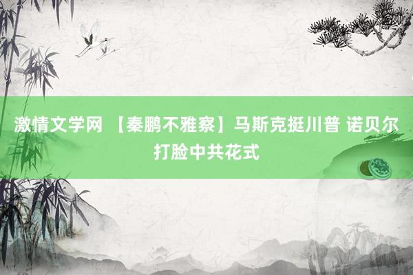 激情文学网 【秦鹏不雅察】马斯克挺川普 诺贝尔打脸中共花式