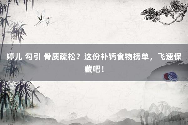 婷儿 勾引 骨质疏松？这份补钙食物榜单，飞速保藏吧！