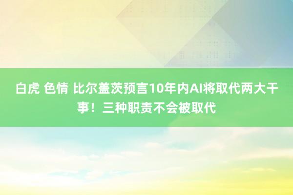 白虎 色情 比尔盖茨预言10年内AI将取代两大干事！三种职责不会被取代