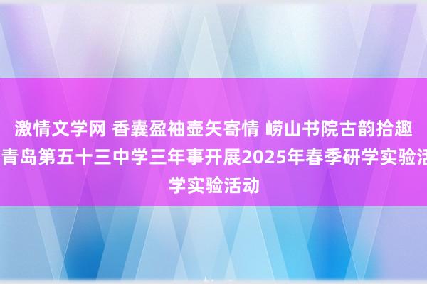 激情文学网 香囊盈袖壶矢寄情 崂山书院古韵拾趣——青岛第五十三中学三年事开展2025年春季研学实验活动