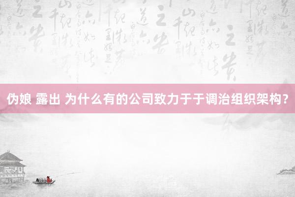 伪娘 露出 为什么有的公司致力于于调治组织架构？