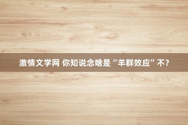 激情文学网 你知说念啥是“羊群效应”不？