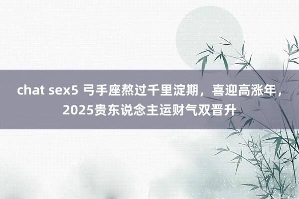 chat sex5 弓手座熬过千里淀期，喜迎高涨年，2025贵东说念主运财气双晋升