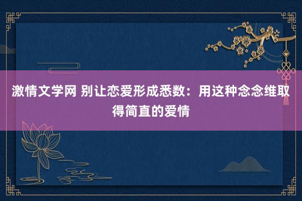 激情文学网 别让恋爱形成悉数：用这种念念维取得简直的爱情