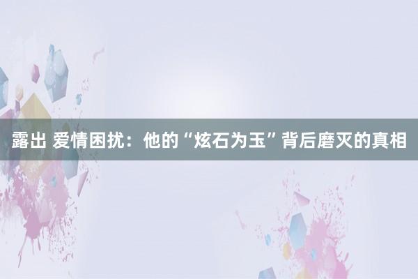 露出 爱情困扰：他的“炫石为玉”背后磨灭的真相