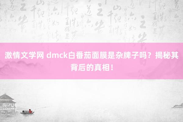 激情文学网 dmck白番茄面膜是杂牌子吗？揭秘其背后的真相！