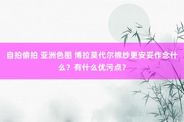 自拍偷拍 亚洲色图 博拉莫代尔棉纱更安妥作念什么？有什么优污点？