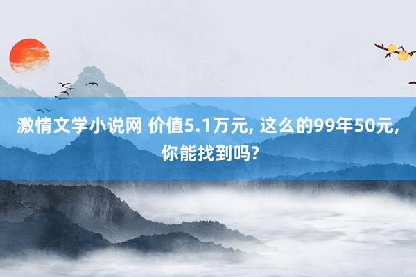 激情文学小说网 价值5.1万元， 这么的99年50元， 你能找到吗?