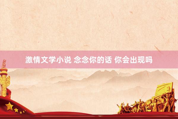 激情文学小说 念念你的话 你会出现吗