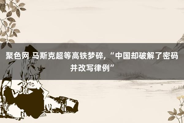 聚色网 马斯克超等高铁梦碎， “中国却破解了密码并改写律例”