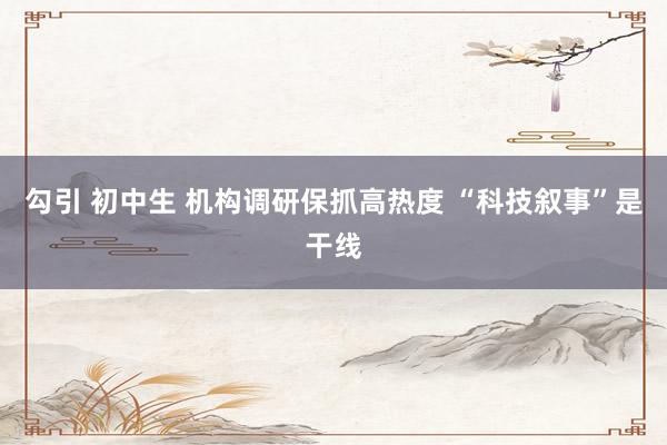勾引 初中生 机构调研保抓高热度 “科技叙事”是干线