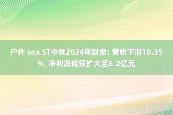 户外 sex ST中珠2024年财报: 营收下滑18.35%， 净利润耗损扩大至6.2亿元