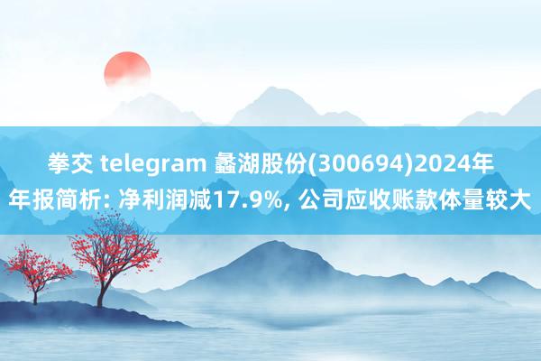 拳交 telegram 蠡湖股份(300694)2024年年报简析: 净利润减17.9%， 公司应收账款体量较大