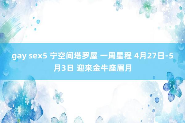 gay sex5 宁空间塔罗屋 一周星程 4月27日-5月3日 迎来金牛座眉月