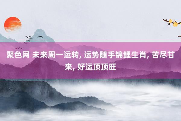聚色网 未来周一运转， 运势随手锦鲤生肖， 苦尽甘来， 好运顶顶旺