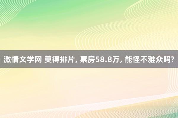 激情文学网 莫得排片， 票房58.8万， 能怪不雅众吗?