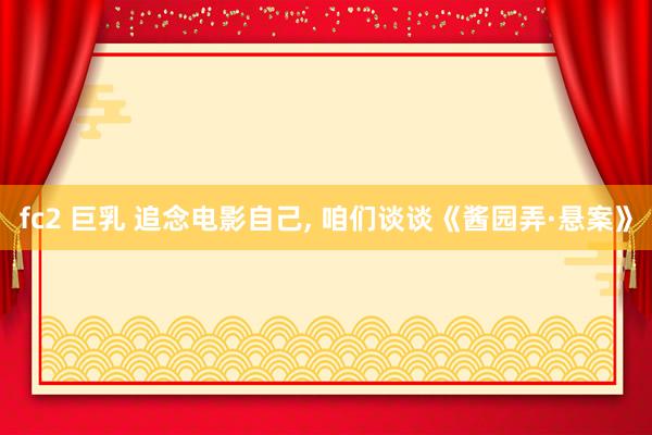 fc2 巨乳 追念电影自己， 咱们谈谈《酱园弄·悬案》