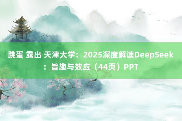 跳蛋 露出 天津大学：2025深度解读DeepSeek：旨趣与效应（44页）PPT