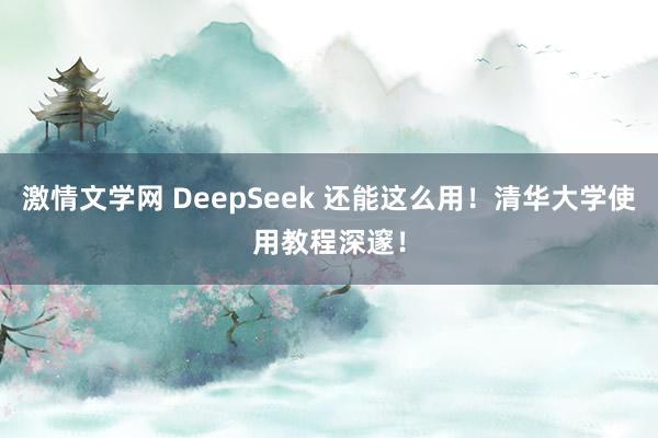 激情文学网 DeepSeek 还能这么用！清华大学使用教程深邃！