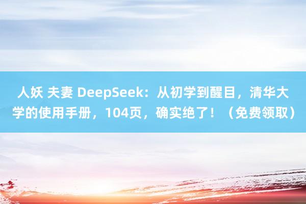 人妖 夫妻 DeepSeek：从初学到醒目，清华大学的使用手册，104页，确实绝了！（免费领取）
