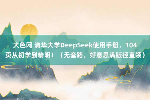 大色网 清华大学DeepSeek使用手册，104页从初学到精明！（无套路，好意思满版径直领）