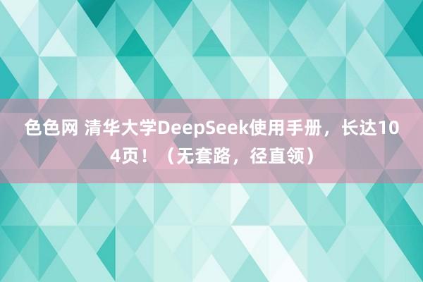 色色网 清华大学DeepSeek使用手册，长达104页！（无套路，径直领）