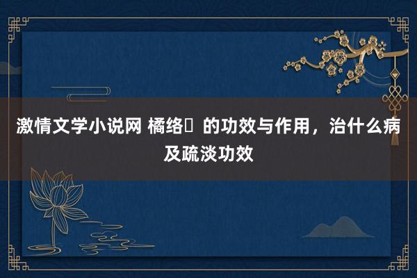 激情文学小说网 橘络​的功效与作用，治什么病及疏淡功效