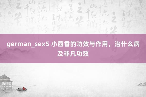 german_sex5 小茴香的功效与作用，治什么病及非凡功效