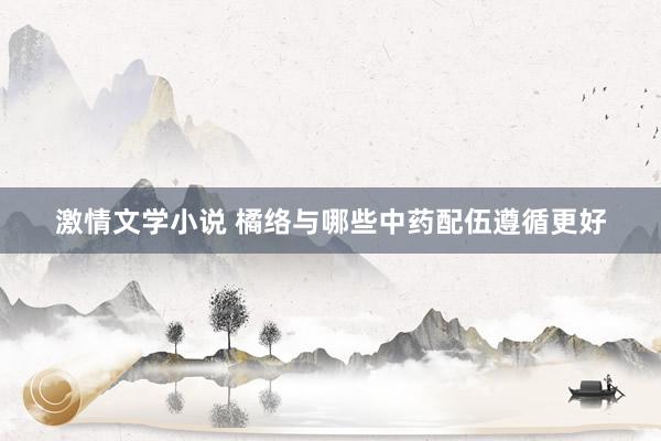 激情文学小说 橘络与哪些中药配伍遵循更好