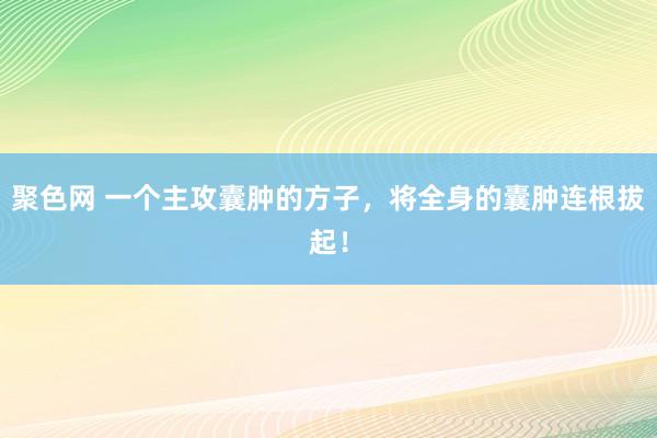 聚色网 一个主攻囊肿的方子，将全身的囊肿连根拔起！