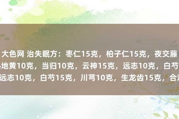 大色网 治失眠方：枣仁15克，柏子仁15克，夜交藤20克，生牡蛎15克，熟地黄10克，当归10克，云神15克，远志10克，白芍15克，川芎10克，生龙齿15克，合欢皮10克。