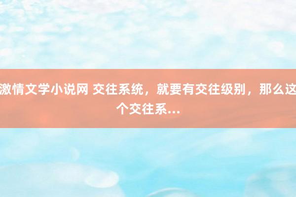 激情文学小说网 交往系统，就要有交往级别，那么这个交往系...