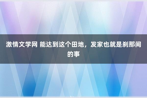 激情文学网 能达到这个田地，发家也就是刹那间的事