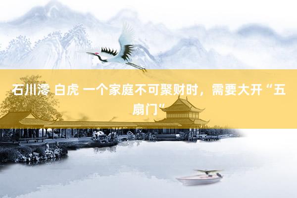 石川澪 白虎 一个家庭不可聚财时，需要大开“五扇门”