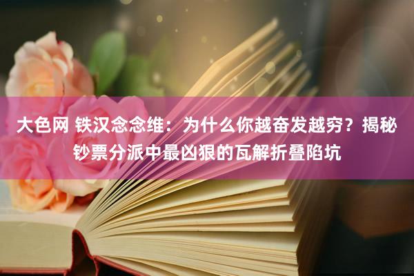 大色网 铁汉念念维：为什么你越奋发越穷？揭秘钞票分派中最凶狠的瓦解折叠陷坑