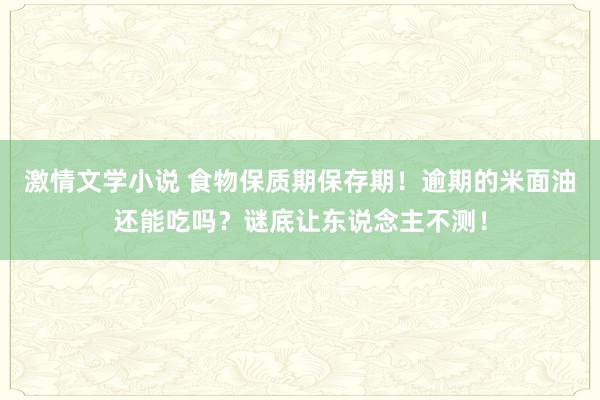 激情文学小说 食物保质期保存期！逾期的米面油还能吃吗？谜底让东说念主不测！