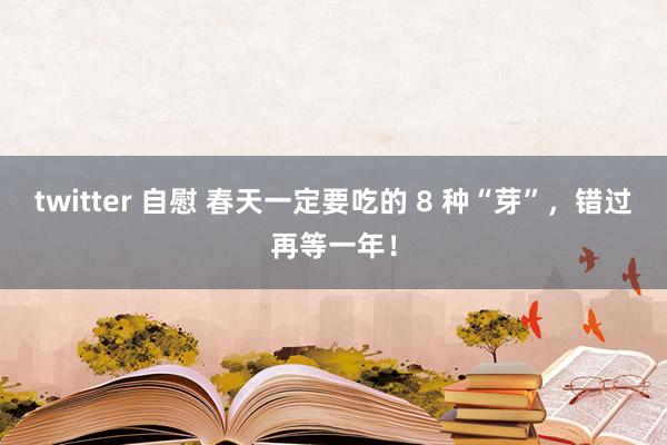 twitter 自慰 春天一定要吃的 8 种“芽”，错过再等一年！